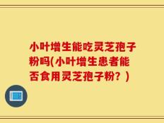 小叶增生能吃灵芝孢子粉吗(小叶增生患者能否食用灵芝孢子粉？)