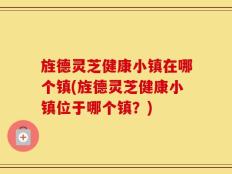 旌德灵芝健康小镇在哪个镇(旌德灵芝健康小镇位于哪个镇？)