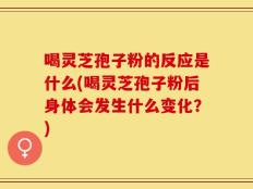 喝灵芝孢子粉的反应是什么(喝灵芝孢子粉后身体会发生什么变化？)