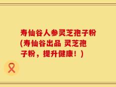 寿仙谷人参灵芝孢子粉(寿仙谷出品 灵芝孢子粉，提升健康！)