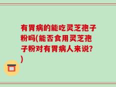 有胃病的能吃灵芝孢子粉吗(能否食用灵芝孢子粉对有胃病人来说？)