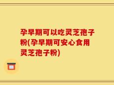 孕早期可以吃灵芝孢子粉(孕早期可安心食用灵芝孢子粉)