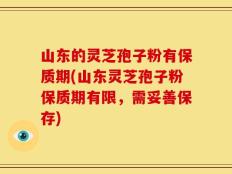 山东的灵芝孢子粉有保质期(山东灵芝孢子粉保质期有限，需妥善保存)