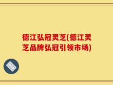 德江弘冠灵芝(德江灵芝品牌弘冠引领市场)