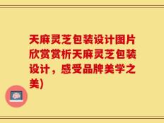 天麻灵芝包装设计图片欣赏赏析天麻灵芝包装设计，感受品牌美学之美)