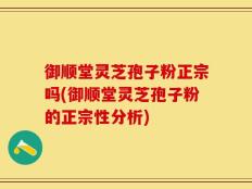 御顺堂灵芝孢子粉正宗吗(御顺堂灵芝孢子粉的正宗性分析)