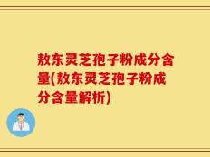 敖东灵芝孢子粉成分含量(敖东灵芝孢子粉成分含量解析)