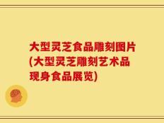 大型灵芝食品雕刻图片(大型灵芝雕刻艺术品现身食品展览)