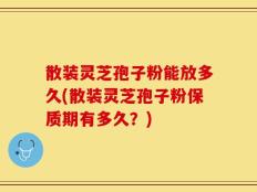 散装灵芝孢子粉能放多久(散装灵芝孢子粉保质期有多久？)