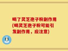 喝了灵芝孢子粉副作用(喝灵芝孢子粉可能引发副作用，应注意)