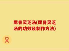 尾骨灵芝汤(尾骨灵芝汤的功效及制作方法)