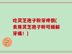 吃灵芝孢子粉牙疼很(食用灵芝孢子粉可缓解牙痛！)