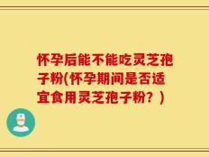 怀孕后能不能吃灵芝孢子粉(怀孕期间是否适宜食用灵芝孢子粉？)