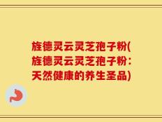 旌德灵云灵芝孢子粉(旌德灵云灵芝孢子粉：天然健康的养生圣品)