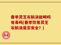 春季灵芝石斛汤能喝吗有毒吗(春季饮用灵芝石斛汤是否安全？)
