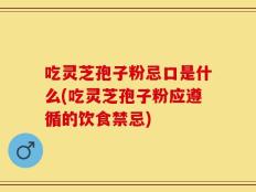 吃灵芝孢子粉忌口是什么(吃灵芝孢子粉应遵循的饮食禁忌)