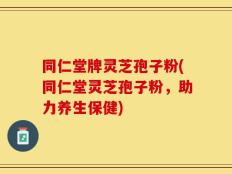 同仁堂牌灵芝孢子粉(同仁堂灵芝孢子粉，助力养生保健)