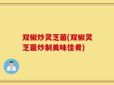 双椒炒灵芝菌(双椒灵芝菌炒制美味佳肴)