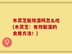 木灵芝能祛湿吗怎么吃(木灵芝：有效驱湿的食用方法！)