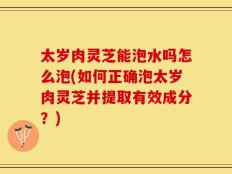 太岁肉灵芝能泡水吗怎么泡(如何正确泡太岁肉灵芝并提取有效成分？)