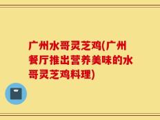 广州水哥灵芝鸡(广州餐厅推出营养美味的水哥灵芝鸡料理)