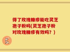 得了玫瑰糠疹能吃灵芝孢子粉吗(灵芝孢子粉对玫瑰糠疹有效吗？)