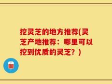 挖灵芝的地方推荐(灵芝产地推荐：哪里可以挖到优质的灵芝？)