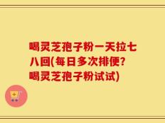 喝灵芝孢子粉一天拉七八回(每日多次排便？喝灵芝孢子粉试试)