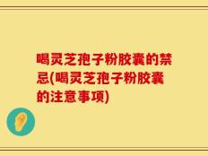 喝灵芝孢子粉胶囊的禁忌(喝灵芝孢子粉胶囊的注意事项)