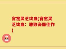 官窑灵芝纹盘(官窑灵芝纹盘：雅致瓷器佳作)