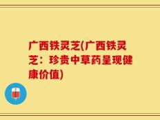 广西铁灵芝(广西铁灵芝：珍贵中草药呈现健康价值)
