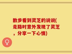 散步看到灵芝的说说(走路时意外发现了灵芝，分享一下心情)