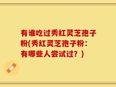 有谁吃过秀红灵芝孢子粉(秀红灵芝孢子粉：有哪些人尝试过？)