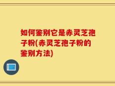 如何鉴别它是赤灵芝孢子粉(赤灵芝孢子粉的鉴别方法)