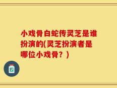 小戏骨白蛇传灵芝是谁扮演的(灵芝扮演者是哪位小戏骨？)