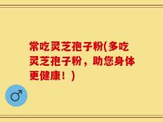 常吃灵芝孢子粉(多吃灵芝孢子粉，助您身体更健康！)