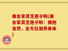 康合家灵芝孢子粉(康合家灵芝孢子粉：拥抱自然，全方位滋养身体)