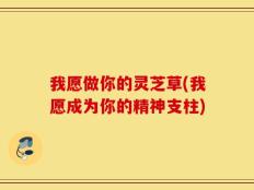 我愿做你的灵芝草(我愿成为你的精神支柱)
