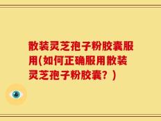 散装灵芝孢子粉胶囊服用(如何正确服用散装灵芝孢子粉胶囊？)