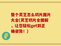 整个灵芝怎么切片图片大全(灵芝切片全图解，让您轻松get到正确姿势！)