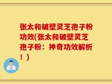 张太和破壁灵芝孢子粉功效(张太和破壁灵芝孢子粉：神奇功效解析！)