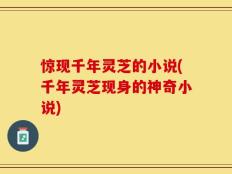 惊现千年灵芝的小说(千年灵芝现身的神奇小说)
