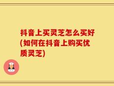 抖音上买灵芝怎么买好(如何在抖音上购买优质灵芝)
