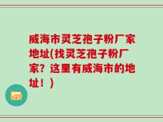 威海市灵芝孢子粉厂家地址(找灵芝孢子粉厂家？这里有威海市的地址！)
