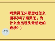 喝紫灵芝头晕想吐怎么回事(喝了紫灵芝，为什么会出现头晕想吐的症状？)