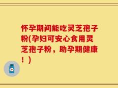怀孕期间能吃灵芝孢子粉(孕妇可安心食用灵芝孢子粉，助孕期健康！)