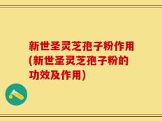 新世圣灵芝孢子粉作用(新世圣灵芝孢子粉的功效及作用)