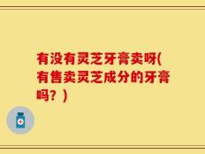 有没有灵芝牙膏卖呀(有售卖灵芝成分的牙膏吗？)