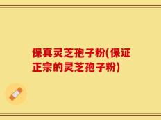保真灵芝孢子粉(保证正宗的灵芝孢子粉)