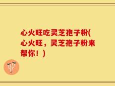 心火旺吃灵芝孢子粉(心火旺，灵芝孢子粉来帮你！)